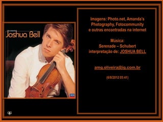 Imagens: Photo.net, Amanda’s
  Photography, Fotocommunity
e outras encontradas na internet

            Música:
      Serenade – Schubert
interpretação de: JOSHUA BELL


   amg.oliveira@ig.com.br

         (6/8/2012 05:41)
 