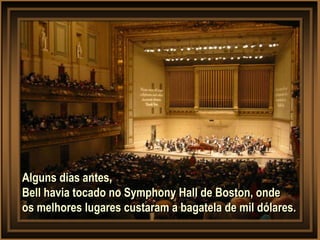 Alguns dias antes,
Bell havia tocado no Symphony Hall de Boston, onde
os melhores lugares custaram a bagatela de mil dólares.
 