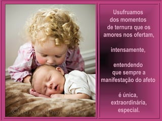 Usufruamos
dos momentos
de ternura que os
amores nos ofertam,
intensamente,
entendendo
que sempre a
manifestação do afeto
é única,
extraordinária,
especial.
 