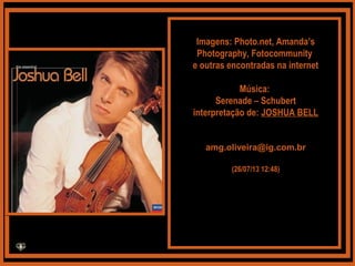 Imagens: Photo.net, Amanda’s
Photography, Fotocommunity
e outras encontradas na internet
Música:
Serenade – Schubert
interpretação de: JOSHUA BELL
amg.oliveira@ig.com.br
(26/07/13 12:48)
 