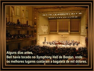 Alguns dias antes,
Bell havia tocado no Symphony Hall de Boston, onde
os melhores lugares custaram a bagatela de mil dólares.
 
