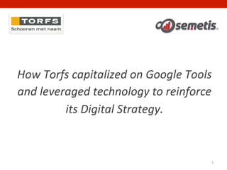 1	
  
How	
  Torfs	
  capitalized	
  on	
  Google	
  Tools	
  
and	
  leveraged	
  technology	
  to	
  reinforce	
  
its	
  Digital	
  Strategy.	
  
 