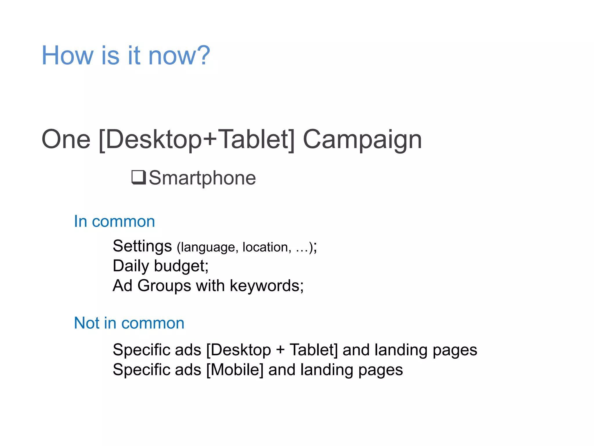 How is it now?
One [Desktop+Tablet] Campaign
Smartphone
In common
Settings (language, location, …);
Daily budget;
Ad Groups with keywords;
Not in common
Specific ads [Desktop + Tablet] and landing pages
Specific ads [Mobile] and landing pages

 