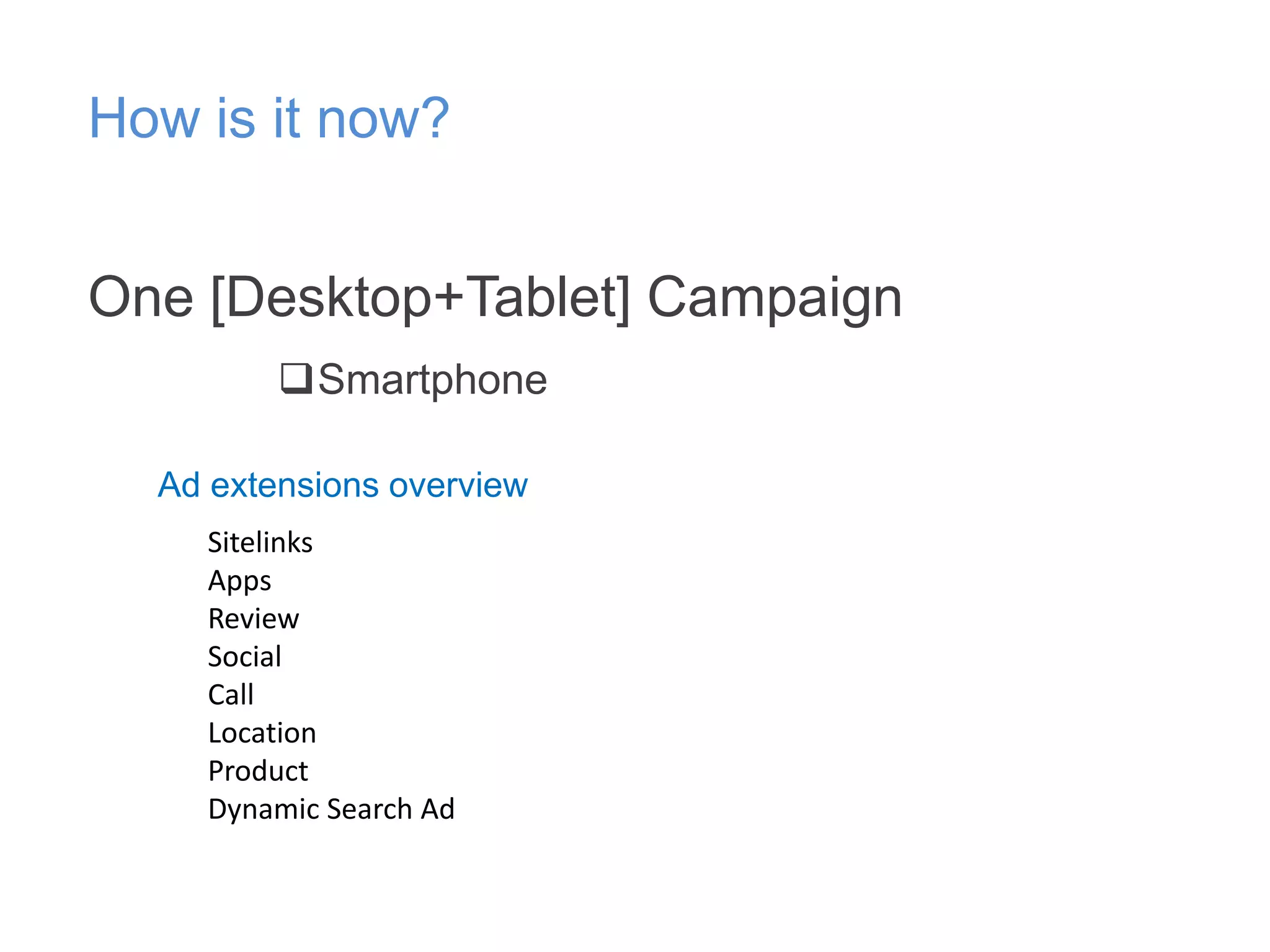 How is it now?
One [Desktop+Tablet] Campaign
Smartphone
Ad extensions overview
Sitelinks
Apps
Review
Social
Call
Location
Product
Dynamic Search Ad

 