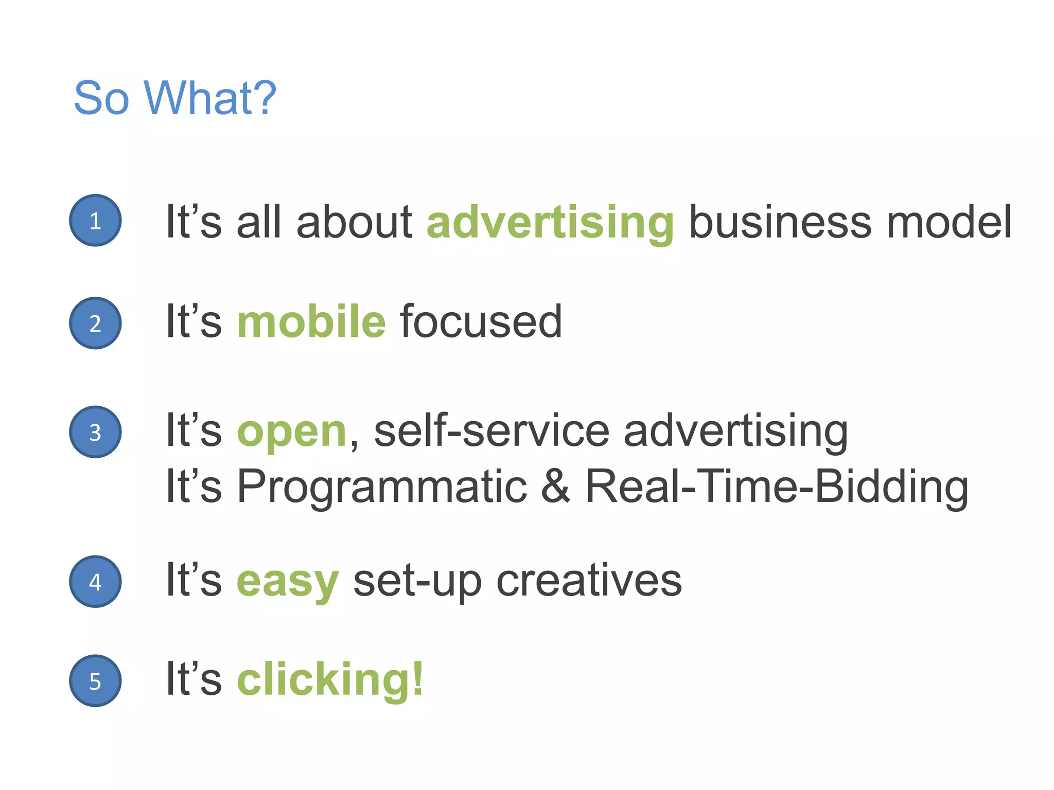 So What?
1

It‟s all about advertising business model

2

It‟s mobile focused

3

It‟s open, self-service advertising
It‟s Programmatic & Real-Time-Bidding

4

It‟s easy set-up creatives

5

It‟s clicking!

 