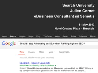 Search University
Julien Cornet
eBusiness Consultant @ Semetis
31 May 2013
Hotel Crowne Plaza – Brussels
 