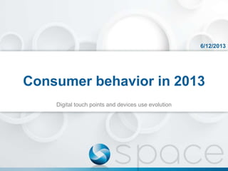 6/12/2013

Consumer behavior in 2013
Digital touch points and devices use evolution

 