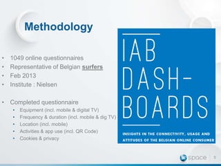 Methodology
•
•
•
•

1049 online questionnaires
Representative of Belgian surfers
Feb 2013
Institute : Nielsen

• Completed questionnaire
•
•
•
•
•

Equipment (incl. mobile & digital TV)
Frequency & duration (incl. mobile & dig TV)
Location (incl. mobile)
Activities & app use (incl. QR Code)
Cookies & privacy

5

 
