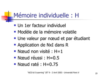 Mémoire individuelle : H Un 1er facteur individuel Modèle de la mémoire volatile Une valeur par nœud et par étudiant Application de NxI dans R Nœud non visité : H=1 Nœud réussi : H=0.5 Nœud raté : H=0.75 