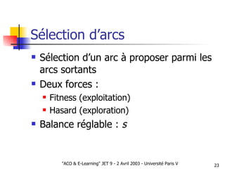 Sélection d’arcs Sélection d’un arc à proposer parmi les arcs sortants Deux forces : Fitness (exploitation) Hasard (exploration) Balance réglable :  s 