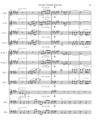 &
&
&
&
&
&
?
?
&
?
?
##
###
#
bb
bb
b
#####
#
#####
#
##
###
#
##
###
#
##
##
##
##
##
##
##
##
##
##
nn
nnn
n##
#
nn
nn
n
##
##
nn
nnn
n##
#
nn
nnn
n##
#
nn
nnn
n##
#
nnnnnn###
nn
nn#
nn
nn#
nn
nn#
nn
nn#
nn
nn#
Bb Cl.
A. Sx.
T. Sx. 1
T. Sx. 2
Bb Tpt. 1
Bb Tpt. 2
Tbn. 1
Tbn. 2
Bass
Tuba
63 2
∑
2
∑
2
∑
2
∑
63 2
∑
2
∑
2
∑
2
∑
63 2
œn œ
œ
3
der re cor
63 2
œ œ
B
63 2
œ œ
∑
≈
œn
>
œ œ œ
≈ œn
>
œ œ œ>
≈ œn
>
œ œ œ>
∑
∑
≈ œn> œ œ œ>
≈ œn> œ œ œ>
˙
dar.
œ œ œ
E
œ œ œ
D.S. al Coda
‰
œ œ œn œ œ#
3 3
D.S. al Coda
œ œ œ œn œ œn
3 3
D.S. al Coda
˙
D.S. al Coda
˙
D.S. al Coda
‰ œ œ œn œ œ#
3
3
D.S. al Coda
‰ œ œ œn œ œ#
3
3
D.S. al Coda
˙
D.S. al Coda
˙
D.S. al Coda
∑
D.S. al Coda
œ œ œn œ
D.S. al Coda
œ œ œn œ
ﬁ
œ œ# œ
ﬁ
œ œ# œ
ﬁ
˙
ﬁ
˙
ﬁ
œ œ# œ
ﬁ
œ œ# œ
ﬁ
˙#
ﬁ
˙
ﬁ
∑
ﬁ
œ œ
B
ﬁ
œ œ
˙
˙
‰.
R
œ> œ œ
‰. r
œ
>
œ œ
˙
˙
‰. R
œ> œ œ
‰. R
œ> œ œ
∑
œ œ
E
œ œ
˙
˙
œ œ> œ œ œ.
œ œ
>
œ œ œ.
˙
˙
œ œ> œ œ œ.
œ œ> œ œ œ.
∑
œ œ
œ œ
- -
11SE MEU ONTEM VOLTAR
 