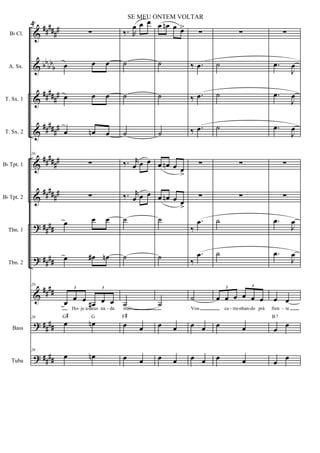 &
&
&
&
&
&
?
?
&
?
?
##
###
#
bb
bb
b
#####
#
#####
#
##
###
#
##
###
#
##
##
##
##
##
##
##
##
##
##
Bb Cl.
A. Sx.
T. Sx. 1
T. Sx. 2
Bb Tpt. 1
Bb Tpt. 2
Tbn. 1
Tbn. 2
Bass
Tuba
20
∑
œ œ œ
œ œ œ
œ œn œ
20
∑
∑
œ œ œ
œ œ# œn
20
œ œ œ
œ# œ œ
3 3
Ho je a deus na da
20
œ œn
G# G
20
œ œn
‰. R
œ œ œ
˙
˙
˙
‰. r
œ œ œ
‰. r
œ œ œ
˙
˙
˙
mais
œ œ
F#
œ œ
œ œn œ œ>
˙
˙
˙
œ œn œ œ
>
œ œn œ œ>
˙
˙
˙
œ œ
œ œ
∑
‰ .œ
‰ .œ
‰ .œ
∑
∑
‰
.œ
‰
.œ
˙
Vou
œ œ
œ œ
∑
˙
˙
˙
∑
∑
˙
˙
œ œ œ œ œ œ
3 3
ca mi nhan do prá
œ œ
œ œ
∑
.œ
J
œ
.œ
J
œ
.œ
J
œ
∑
∑
.œ
J
œ
.œ
J
œ
œ œ
fren te
œ
œ
B7
œ
œ
- - - - - - -
4
SE MEU ONTEM VOLTAR
 