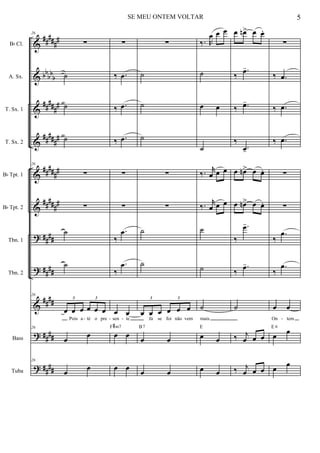 &
&
&
&
&
&
?
?
&
?
?
##
###
#
bb
bb
b
#####
#
#####
#
##
###
#
##
###
#
##
##
##
##
##
##
##
##
##
##
Bb Cl.
A. Sx.
T. Sx. 1
T. Sx. 2
Bb Tpt. 1
Bb Tpt. 2
Tbn. 1
Tbn. 2
Bass
Tuba
26
∑
˙
˙
˙
26
∑
∑
˙
˙
26
œ œ œ œ œ œ
3 3
Pois a té o pre
26
œ
œ
26
œ
œ
∑
‰ .œ
‰ .œ
‰ .œ
∑
∑
‰
.œ
‰
.œ
œ œ
sen te
œ œ
F#m7
œ œ
∑
˙
˙
˙
∑
∑
˙
˙
œ œ œ œ œ œ
3 3
Já se foi não vem
œ œ
B7
œ œ
‰. R
œ œ œ
˙
œ œ
˙
‰. r
œ œ œ
‰. r
œ œ œ
˙
˙
˙
mais
œ œ
E
œ œ
œ œn> œ œ.
‰
.œ-
‰ .œ-
‰
.œ-
œ œn> œ œ.
œ œn> œ œ.
‰
.œ-
‰
.œ-
˙
‰ j
œ œ œ
‰ j
œ œ œ
∑
‰ .œ
‰ .œ
‰ .œ
∑
∑
‰
.œ
‰
.œ
œ œ
On tem
œ œE 6
œ
œ
- - - -
5SE MEU ONTEM VOLTAR
 