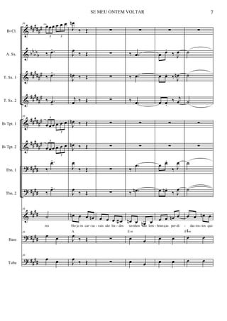 &
&
&
&
&
&
?
?
&
?
?
##
###
#
bb
bb
b
#####
#
#####
#
##
###
#
##
###
#
##
##
##
##
##
##
##
##
##
##
Bb Cl.
A. Sx.
T. Sx. 1
T. Sx. 2
Bb Tpt. 1
Bb Tpt. 2
Tbn. 1
Tbn. 2
Bass
Tuba
38
œœœ œ œ œ
3 3
‰ .œ-
‰ .œ-
‰ .œ-
38
œœœ œ œ œ
3
3
œœœ œ œ œ
3
3
‰
.œ-
‰
.œ-
38
˙
res
38
œ œ
38
œ œ
J
œn
‰ Œ
J
œ
‰ Œ
J
œn ‰ Œ
j
œ ‰ Œ
J
œn ‰ Œ
J
œn ‰ Œ
J
œ
‰ Œ
J
œ
‰ Œ
œn œ œ œn
Ho je os car na
J
œ
‰ Œ
A
J
œ
‰ Œ
∑
∑
∑
∑
∑
∑
∑
∑
œ œ œ œa
vais são lin dos
∑
∑
∑
‰ .œ
‰ .œ
‰ .œ
∑
∑
‰
.œ
‰ .œn
œn œ œn œ
so nhos são lem
œ œ
E m
œ œ
∑
œ œ.
‰ J
œ
œ œ. ‰ J
œn
œ œ.
‰ j
œ
∑
∑
œ œ.
‰ J
œ
œ œn .
‰ J
œ
œ œ œn œ
bran ças per di
œ œ
œ œ
∑
˙
˙
˙
∑
∑
˙
˙
œ œ œn œ
das ros tos qui
œ œ
F#m
œ œ
- - - - - - - - - - -
7SE MEU ONTEM VOLTAR
 