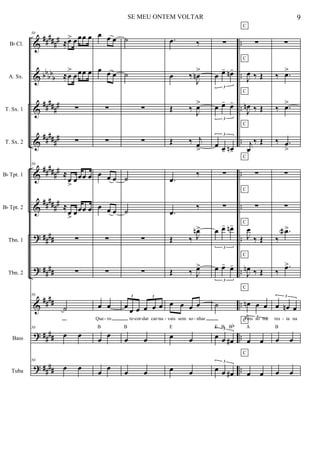 &
&
&
&
&
&
?
?
&
?
?
##
###
#
bb
bb
b
#####
#
#####
#
##
###
#
##
###
#
##
##
##
##
##
##
##
##
##
##
..
..
..
..
..
..
..
..
..
..
..
Bb Cl.
A. Sx.
T. Sx. 1
T. Sx. 2
Bb Tpt. 1
Bb Tpt. 2
Tbn. 1
Tbn. 2
Bass
Tuba
50
≈œ> œœœ œ
≈œ
>
œœœ œ
∑
∑
50
≈
œ
>
œœœ œ
≈
œ
>
œœœ œ
∑
∑
50
˙
50
œ œ
50
œ œ
œ œ œ
œ œ œ
∑
∑
œ œ œ
œ œ œ
∑
∑
œ œ
Que ro
œ
œ
B
œ
œ
˙
˙
∑
∑
˙
˙
∑
∑
œ
œ œ œ œ œ
3 3
re cor dar car na
œ œ
B
œ œ
.œ ‰
œ ‰
J
œn
>
Œ ‰
J
œ>
Œ ‰ j
œ
>
.œ
‰
.œ
‰
Œ ‰ J
œn>
Œ ‰ J
œ>
œ œ œ œ
vais sem so nhar
œ œ
E
œ œ
∑
œ œ- œn-
3
œ œ- œ-
3
œ œ- œn-
3
∑
∑
œ œ- œn-
3
œ œ- œ-
3
˙
œ œ œ#
3E B Bb
œ œ œ#
3
C
C
C
C
C
C
C
C
C
C
C
∑
J
œ ‰ Œ
J
œn ‰ Œ
j
œ
‰ Œ
∑
∑
J
œ
‰ Œ
J
œn ‰ Œ
œn œ œ
3
Pois só me
œ œ
A
œ œ
∑
‰ .œ>
‰ .œ>
‰ .œ
>
∑
∑
‰
.œa>
‰
.œ>
œ œn œ
3
res ta na
œ œ
B
œ œ
- - - - - - -
9SE MEU ONTEM VOLTAR
 