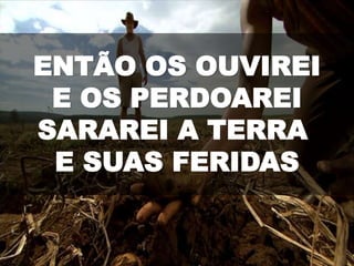 ENTÃO OS OUVIREI
E OS PERDOAREI
SARAREI A TERRA
E SUAS FERIDAS
 