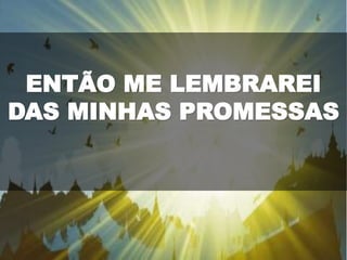 ENTÃO ME LEMBRAREI
DAS MINHAS PROMESSAS
 
