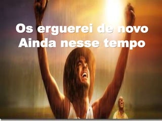 Os erguerei de novo
Ainda nesse tempo
 