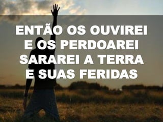 ENTÃO OS OUVIREI
E OS PERDOAREI
SARAREI A TERRA
E SUAS FERIDAS
 