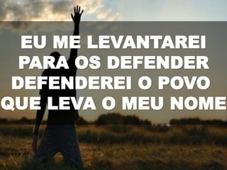 EU ME LEVANTAREI
PARA OS DEFENDER
DEFENDEREI O POVO
QUE LEVA O MEU NOME
 