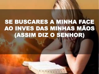SE BUSCARES A MINHA FACE
AO INVES DAS MINHAS MÃOS
(ASSIM DIZ O SENHOR)
 