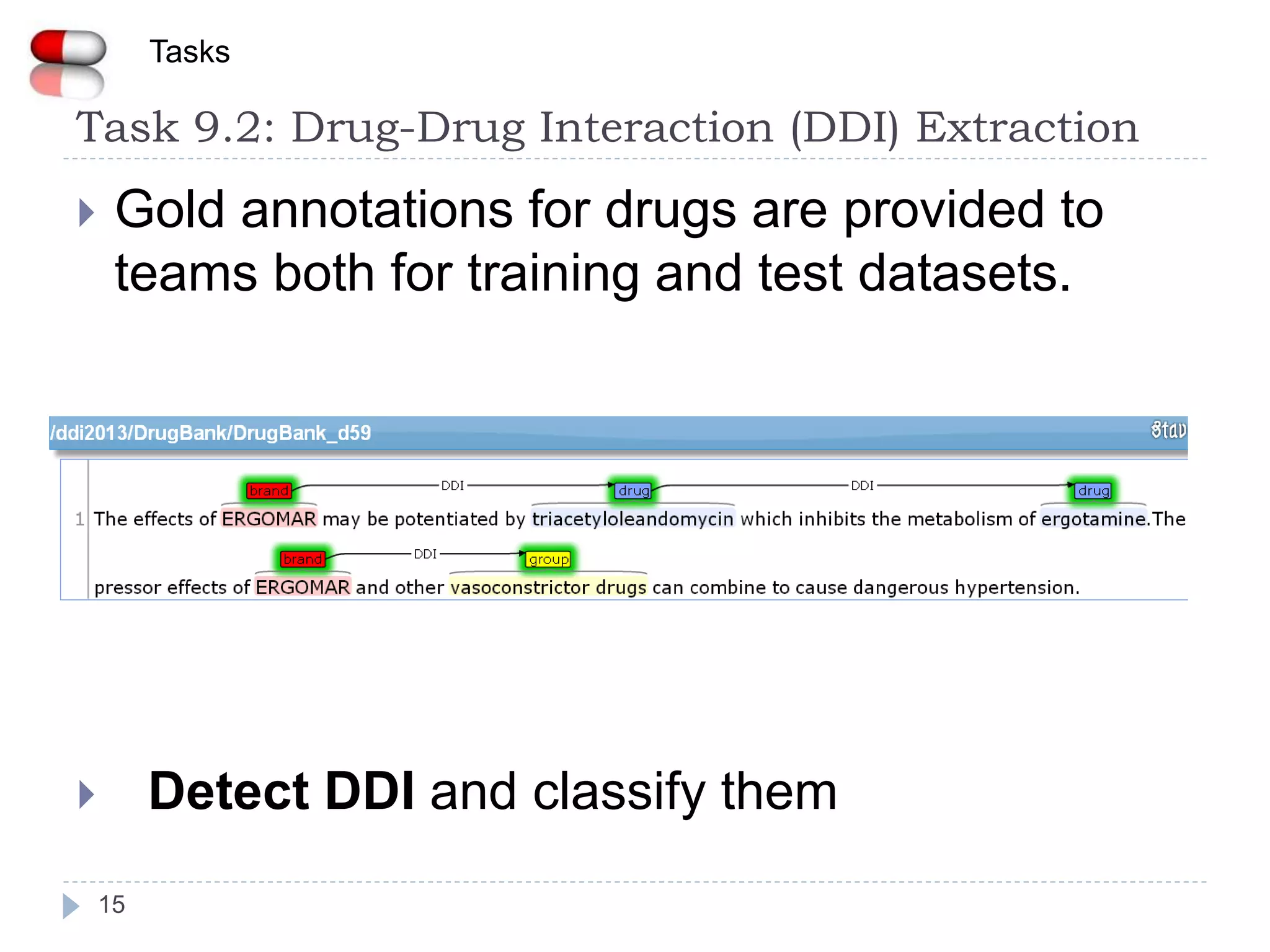 15
 Gold annotations for drugs are provided to
teams both for training and test datasets.
 Detect DDI and classify them
Task 9.2: Drug-Drug Interaction (DDI) Extraction
Tasks
 