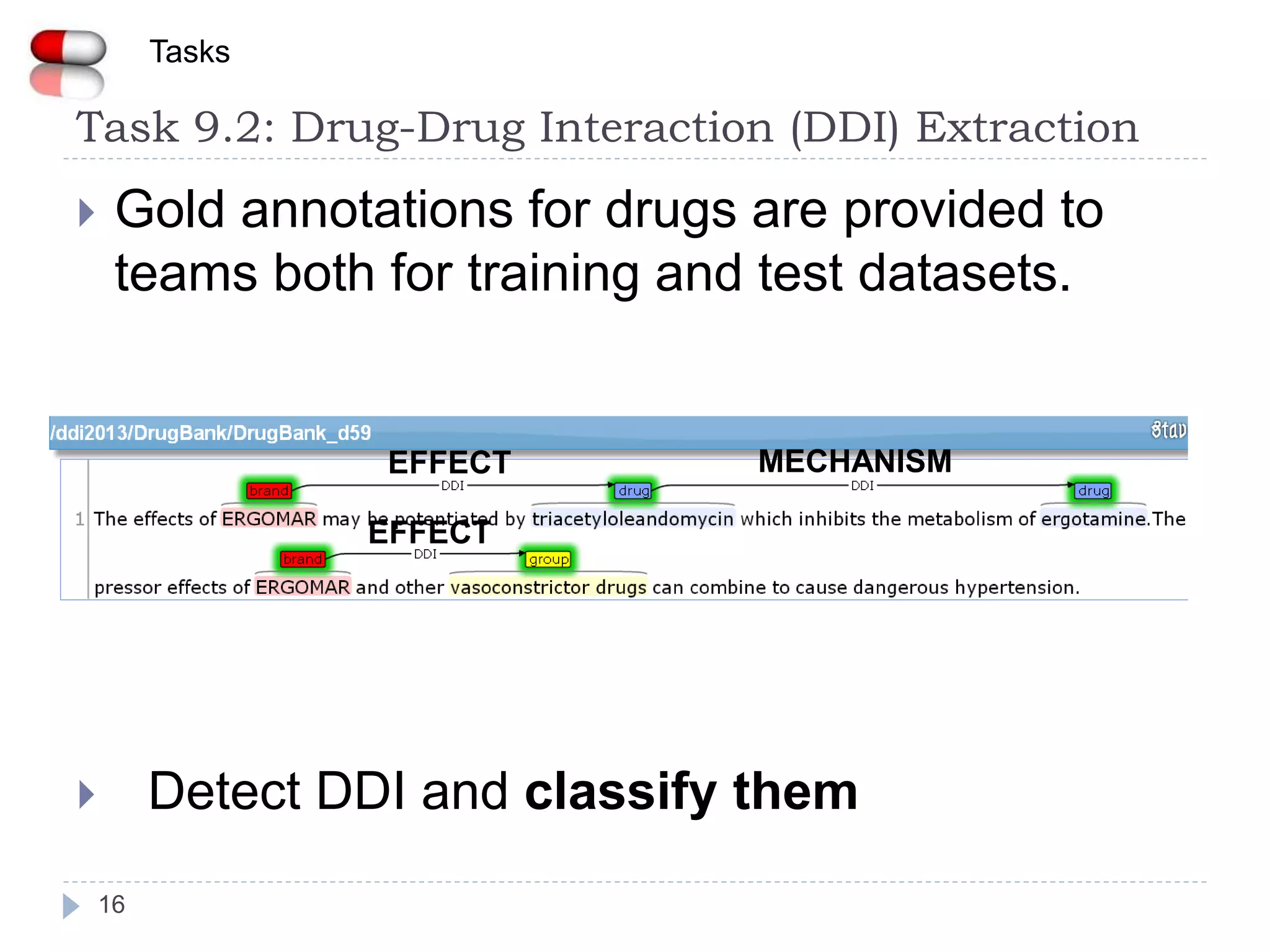 16
 Gold annotations for drugs are provided to
teams both for training and test datasets.
 Detect DDI and classify them
Task 9.2: Drug-Drug Interaction (DDI) Extraction
Tasks
EFFECT
EFFECT
MECHANISM
 