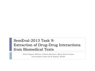 Isabel Segura-Bedmar, Paloma Martínez, María Herrero-Zazo
Universidad Carlos III de Madrid, SPAIN
SemEval-2013 Task 9:
Extraction of Drug-Drug Interactions
from Biomedical Texts
 