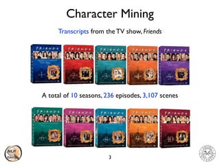 Character Mining
3
Transcripts from the TV show, Friends
A total of 10 seasons, 236 episodes, 3,107 scenes
 
