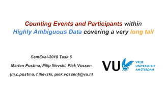 Counting Events and Participants within
Highly Ambiguous Data covering a very long tail
SemEval-2018 Task 5
Marten Postma, Filip Ilievski, Piek Vossen
{m.c.postma, f.ilievski, piek.vossen}@vu.nl
 
