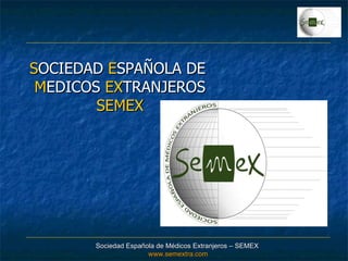 Sociedad Española de Médicos Extranjeros – SEMEX  www.semextra.com S OCIEDAD  E SPAÑOLA DE  M EDICOS  EX TRANJEROS SEMEX 
