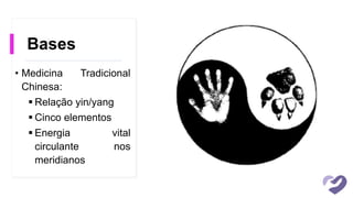 Bases
• Medicina Tradicional
Chinesa:
 Relação yin/yang
 Cinco elementos
 Energia vital
circulante nos
meridianos
 