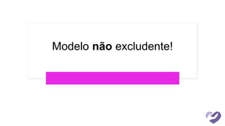Modelo não excludente!
 