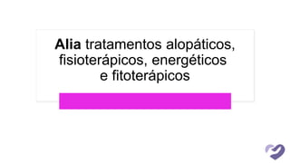 Alia tratamentos alopáticos,
fisioterápicos, energéticos
e fitoterápicos
 