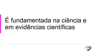 É fundamentada na ciência e
em evidências científicas
 