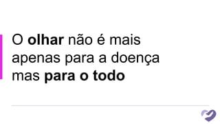 O olhar não é mais
apenas para a doença
mas para o todo
 