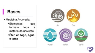 Bases
• Medicina Ayurveda:
 Elementos que
formam toda a
matéria do universo
 Éter, ar, fogo, água
e terra
 