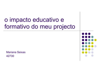 o impacto educativo e formativo do meu projecto Mariana Seixas 42730 