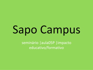 Sapo Campus
 seminário |aula05P |impacto
    educativo/formativo
 