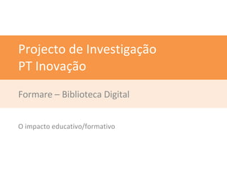Projecto de Investigação PT Inovação Formare – Biblioteca Digital O impacto educativo/formativo 