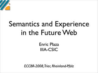 Semantics and Experience
   in the Future Web
             Enric Plaza
             IIIA-CSIC


    ECCBR-2008,Trier, Rheinland-Pfalz
 