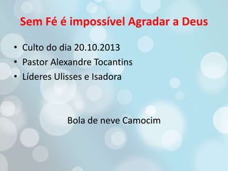 Sem Fé é impossível Agradar a Deus
• Culto do dia 20.10.2013
• Pastor Alexandre Tocantins
• Líderes Ulisses e Isadora

Bola de neve Camocim

 