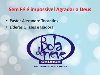 Sem Fé é impossível Agradar a Deus
• Pastor Alexandre Tocantins
• Líderes Ulisses e Isadora

 