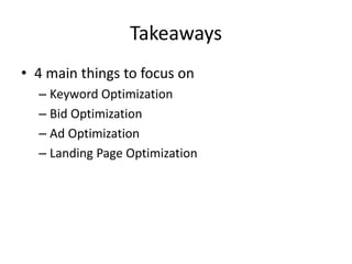 Takeaways
• 4 main things to focus on
– Keyword Optimization
– Bid Optimization
– Ad Optimization
– Landing Page Optimization
 