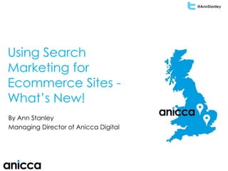 @AnnStanley 
Using Search 
Marketing for 
Ecommerce Sites - 
What’s New! 
By Ann Stanley 
Managing Director of Anicca Digital 
 