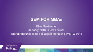 SEM FOR MBAs
Elan Mosbacher
January 2016 Guest Lecture
Entrepreneurial Tools For Digital Marketing (MKTG-961)
January 2016 1
 