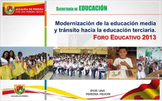 Modernización de la educación media
y tránsito hacia la educación terciaria.
FORO EDUCATIVO 2013
SECRETARÍA DE EDUCACIÓN
 