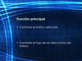 Función  principal Controlar el trafico vehicular. Controlar el flujo de las direcciones del trafico. 