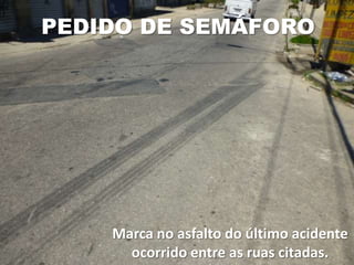 PEDIDO DE SEMÁFORO




    Marca no asfalto do último acidente
      ocorrido entre as ruas citadas.
 