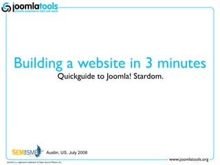 Building a website in 3 minutes
                                                        Quickguide to Joomla! Stardom.




                                            Austin, US, July 2008
                                                                                         www.joomlatools.org
Joomla! is a registered trademark of Open Source Matters, Inc.
 